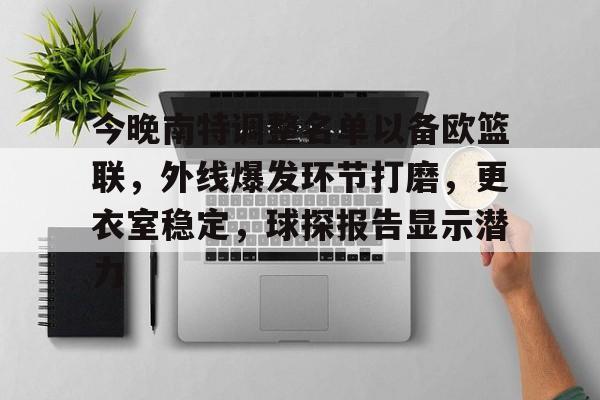 关于今晚南特调整名单以备欧篮联，外线爆发环节打磨，更衣室稳定，球探报告显示潜力的信息-开云体育赛事